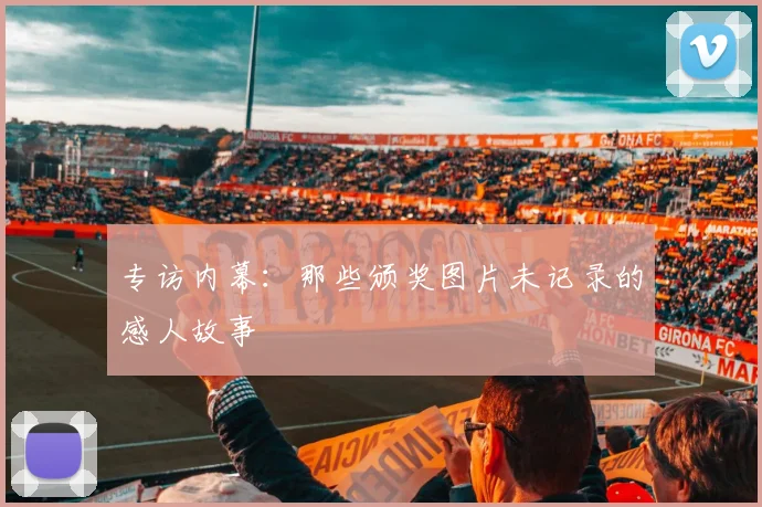 专访内幕:那些颁奖图片未记录的感人故事