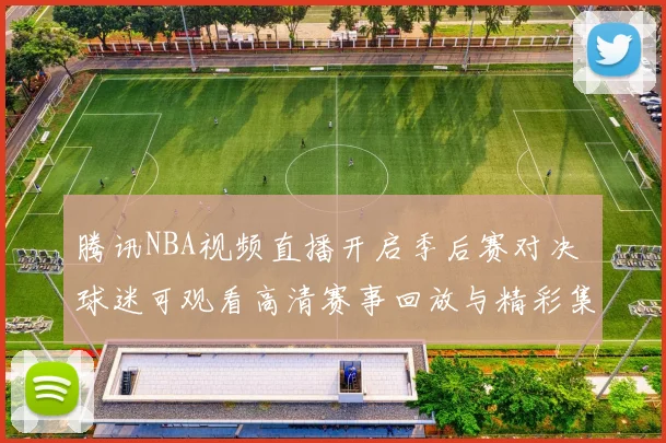 腾讯NBA视频直播开启季后赛对决 球迷可观看高清赛事回放与精彩集锦