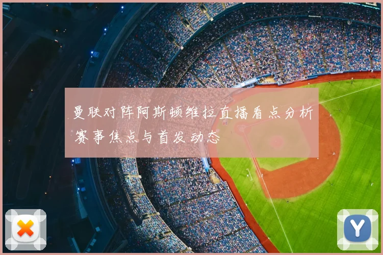 曼联对阵阿斯顿维拉直播看点分析 赛事焦点与首发动态