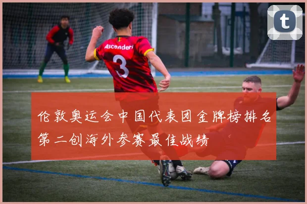 伦敦奥运会中国代表团金牌榜排名第二创海外参赛最佳战绩