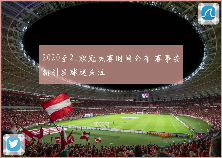 2020至21欧冠决赛时间公布 赛事安排引发球迷关注