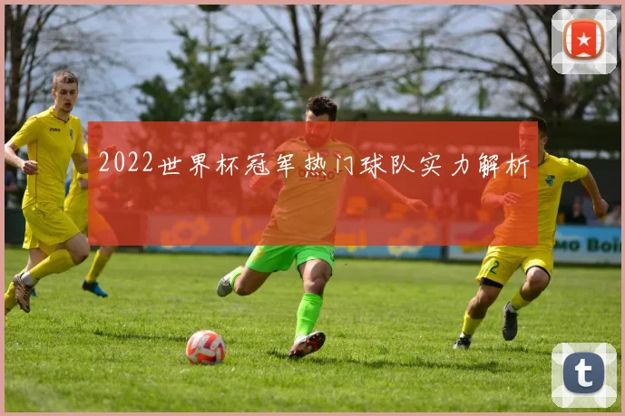 2022世界杯冠军热门球队实力解析