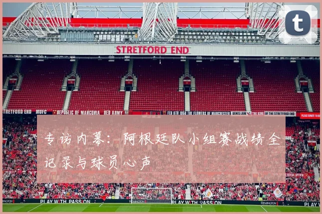 专访内幕:阿根廷队小组赛战绩全记录与球员心声