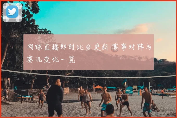 网球直播即时比分更新 赛事对阵与赛况变化一览