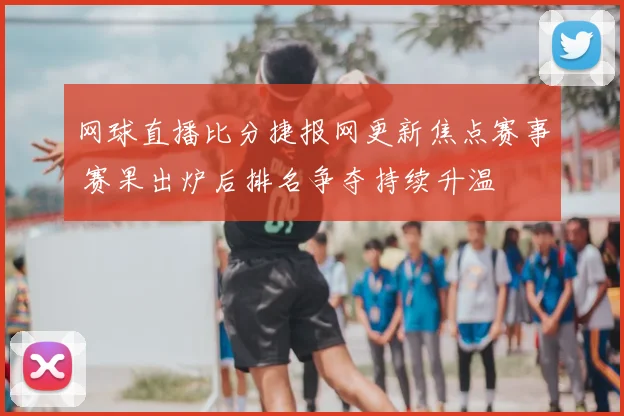 网球直播比分捷报网更新焦点赛事 赛果出炉后排名争夺持续升温