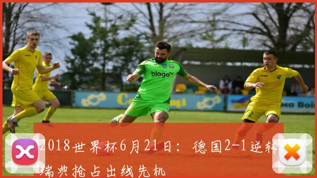 2018世界杯6月21日:德国2-1逆转瑞典抢占出线先机