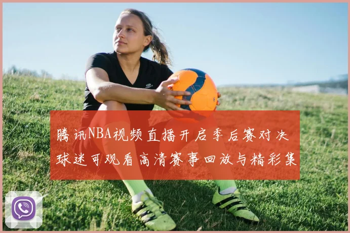 腾讯NBA视频直播开启季后赛对决 球迷可观看高清赛事回放与精彩集锦