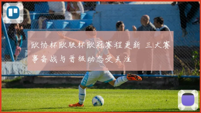 欧协杯欧联杯欧冠赛程更新 三大赛事备战与晋级动态受关注