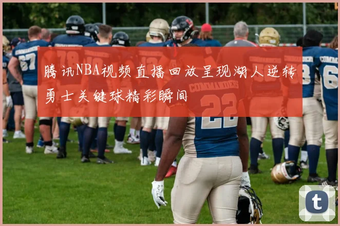 腾讯NBA视频直播回放呈现湖人逆转勇士关键球精彩瞬间