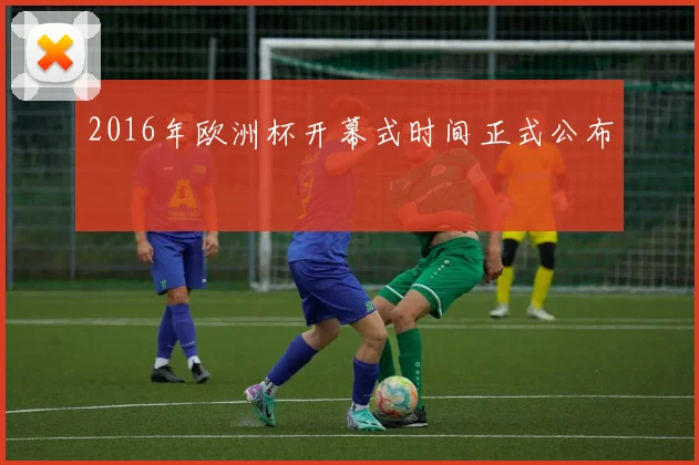2016年欧洲杯开幕式时间正式公布