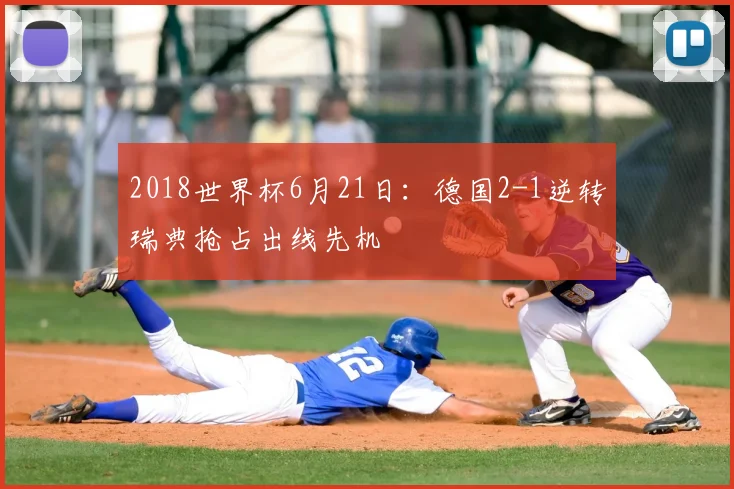 2018世界杯6月21日:德国2-1逆转瑞典抢占出线先机
