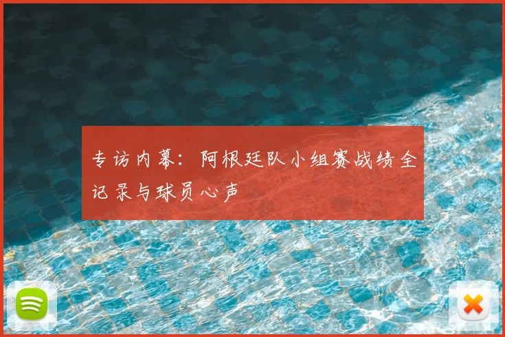 专访内幕：阿根廷队小组赛战绩全记录与球员心声