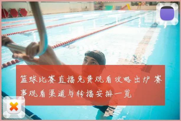 篮球比赛直播免费观看攻略出炉 赛事观看渠道与转播安排一览