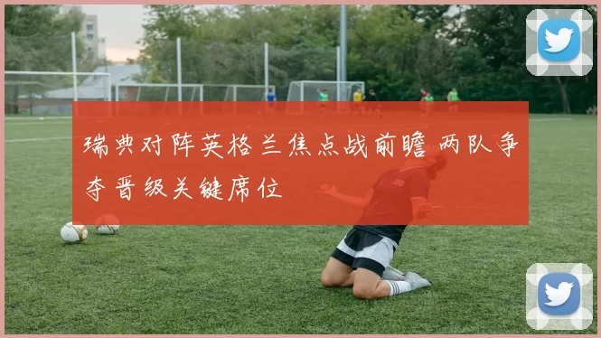 瑞典对阵英格兰焦点战前瞻 两队争夺晋级关键席位