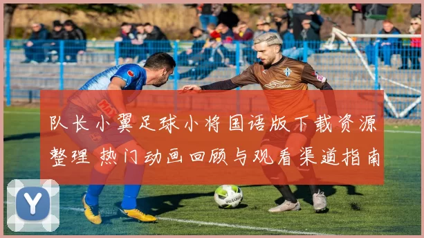 队长小翼足球小将国语版下载资源整理 热门动画回顾与观看渠道指南
