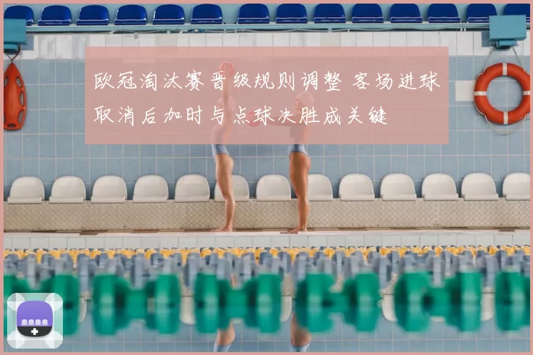 欧冠淘汰赛晋级规则调整 客场进球取消后加时与点球决胜成关键