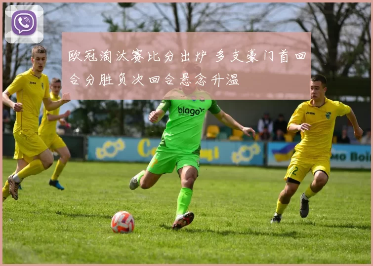 欧冠淘汰赛比分出炉 多支豪门首回合分胜负次回合悬念升温