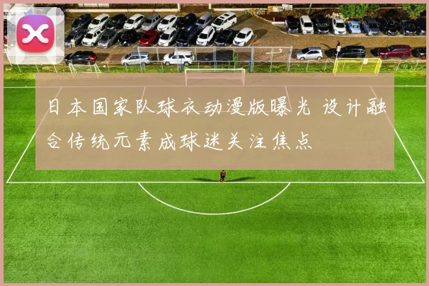 日本国家队球衣动漫版曝光 设计融合传统元素成球迷关注焦点