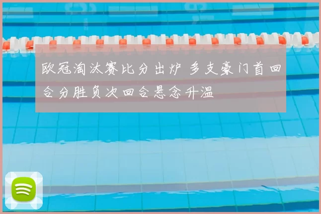 欧冠淘汰赛比分出炉 多支豪门首回合分胜负次回合悬念升温