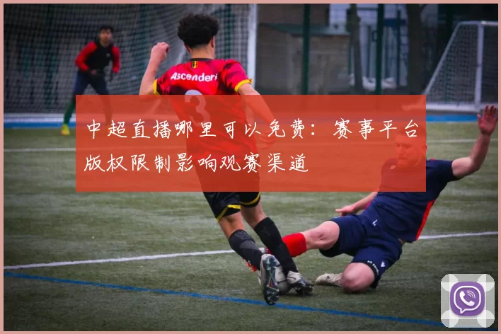 中超直播哪里可以免费：赛事平台版权限制影响观赛渠道