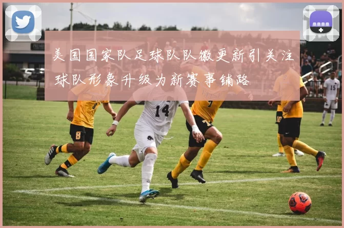 美国国家队足球队队徽更新引关注 球队形象升级为新赛事铺路