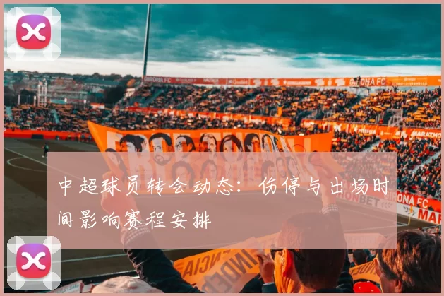 中超球员转会动态：伤停与出场时间影响赛程安排