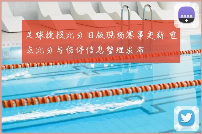 足球捷报比分旧版现场赛事更新 重点比分与伤停信息整理发布