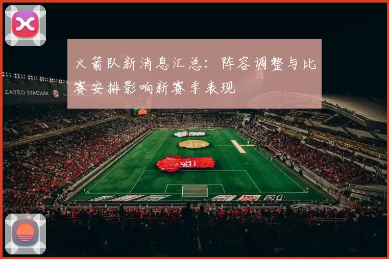 火箭队新消息汇总：阵容调整与比赛安排影响新赛季表现