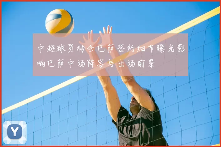 中超球员转会巴萨签约细节曝光影响巴萨中场阵容与出场前景