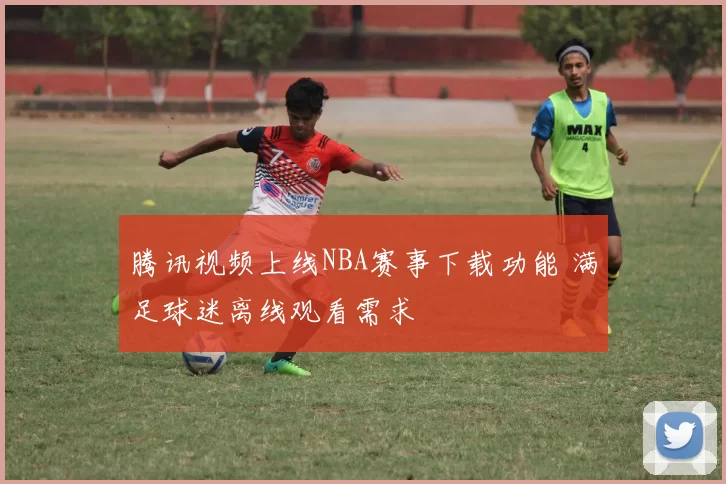 腾讯视频上线NBA赛事下载功能 满足球迷离线观看需求