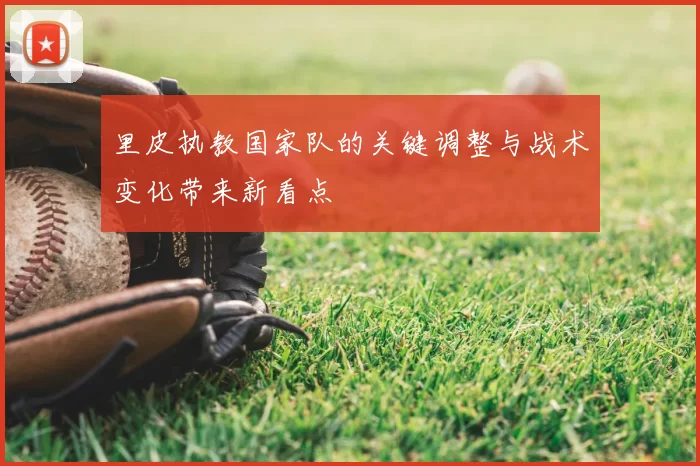 里皮执教国家队的关键调整与战术变化带来新看点