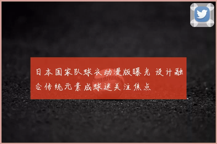 日本国家队球衣动漫版曝光 设计融合传统元素成球迷关注焦点