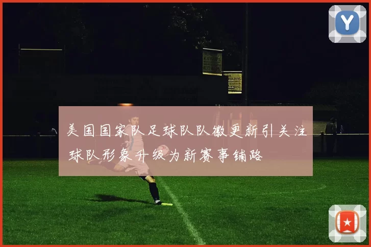 美国国家队足球队队徽更新引关注 球队形象升级为新赛事铺路