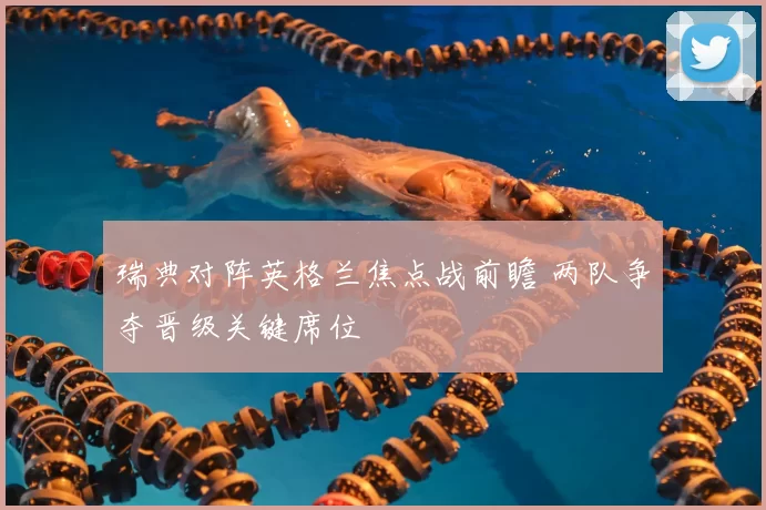 瑞典对阵英格兰焦点战前瞻 两队争夺晋级关键席位