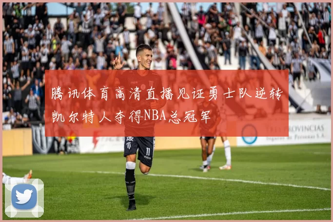 腾讯体育高清直播见证勇士队逆转凯尔特人夺得NBA总冠军