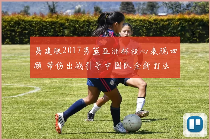 易建联2017男篮亚洲杯核心表现回顾 带伤出战引导中国队全新打法