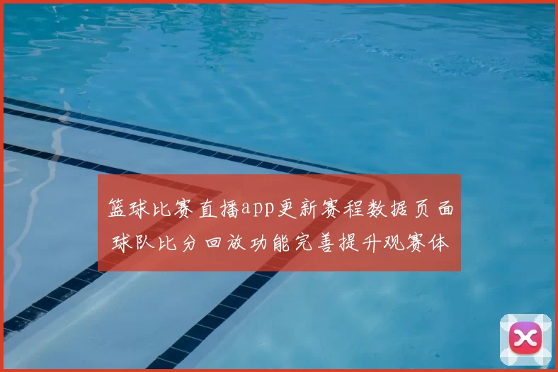 篮球比赛直播app更新赛程数据页面 球队比分回放功能完善提升观赛体验