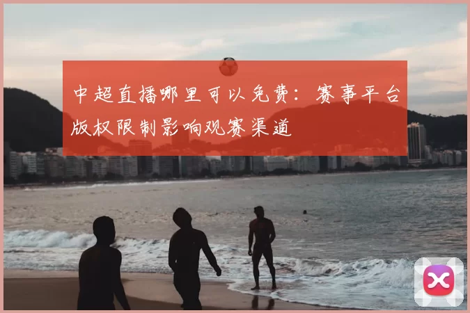 中超直播哪里可以免费：赛事平台版权限制影响观赛渠道