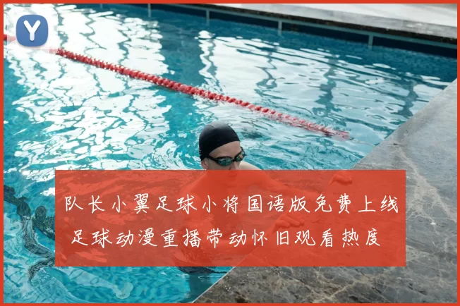 队长小翼足球小将国语版免费上线 足球动漫重播带动怀旧观看热度