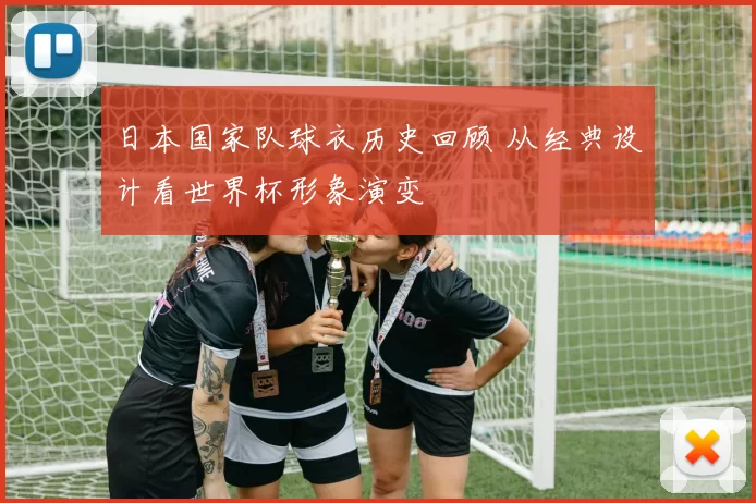日本国家队球衣历史回顾 从经典设计看世界杯形象演变